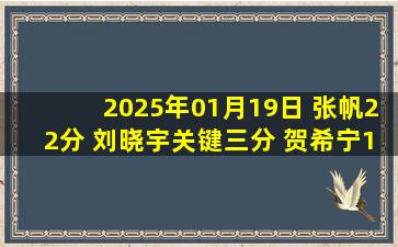 2025年01月19日 张帆22分 刘晓宇关键三分 贺希宁18分 北控力克深圳取3连胜